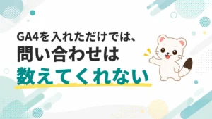GA4を入れただけでは、問い合わせは数えてくれない