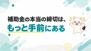 補助金の本当の締切は、もっと手前にある