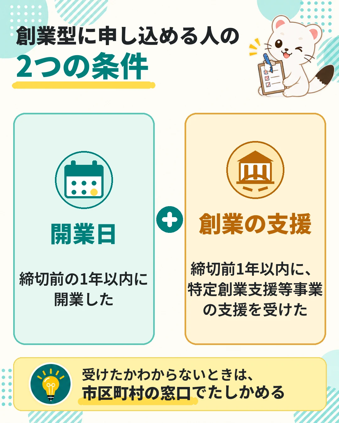 創業型に申し込める人の2つの条件。締切前の1年以内に開業したこと、締切前1年以内に特定創業支援等事業の支援を受けたこと。わからないときは市区町村の窓口でたしかめる